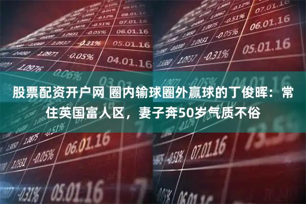股票配资开户网 圈内输球圈外赢球的丁俊晖:常住英国富人区,妻子奔50岁气质不俗