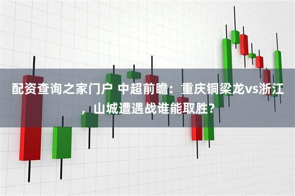 配资查询之家门户 中超前瞻：重庆铜梁龙vs浙江，山城遭遇战谁能取胜？