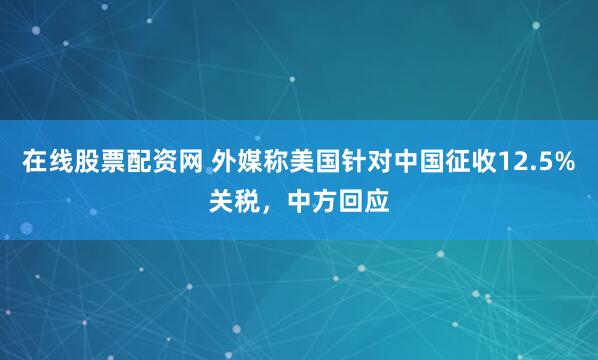 在线股票配资网 外媒称美国针对中国征收12.5%关税,中方回应